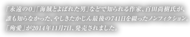 「永遠の０」「海賊とよばれた男」などで知られる作家、百田尚樹氏が、誰も知らなかった、やしきたかじん最後の741日を綴ったノンフィクション「殉愛」が2014年11月7日、発売されました。